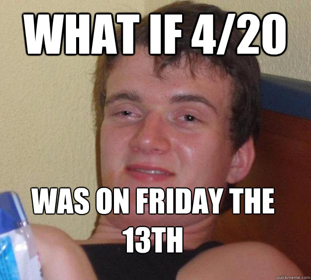 What if 4/20 was on friday the 13th
  10 Guy