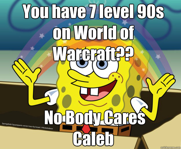 You have 7 level 90s on World of Warcraft??


 No Body Cares Caleb - You have 7 level 90s on World of Warcraft??


 No Body Cares Caleb  Nobody Cares