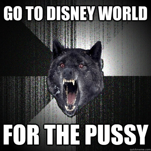 go to disney world for the pussy  Insanity Wolf