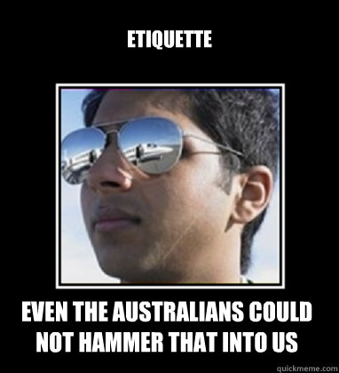 etiquette even the Australians could not hammer that into us   Rich Delhi Boy