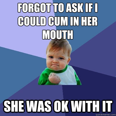 Forgot to ask if i could cum in her mouth She was ok with it  Success Kid