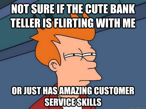 Not sure if the cute bank teller is flirting with me Or just has amazing customer service skills  - Not sure if the cute bank teller is flirting with me Or just has amazing customer service skills   Futurama Fry