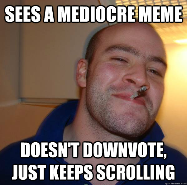 Sees a mediocre meme Doesn't downvote, just keeps scrolling - Sees a mediocre meme Doesn't downvote, just keeps scrolling  Misc