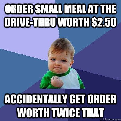 Order small meal at the drive-thru worth $2.50 Accidentally get order worth twice that  Success Kid