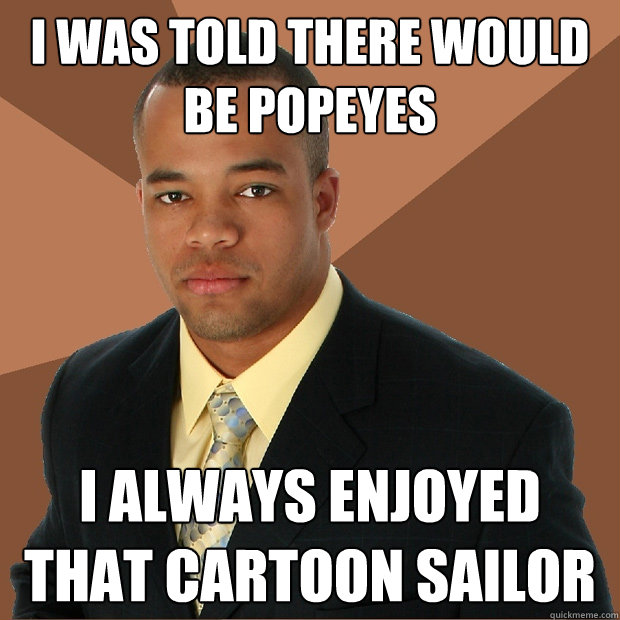 i was told there would be popeyes i always enjoyed that cartoon sailor  Successful Black Man