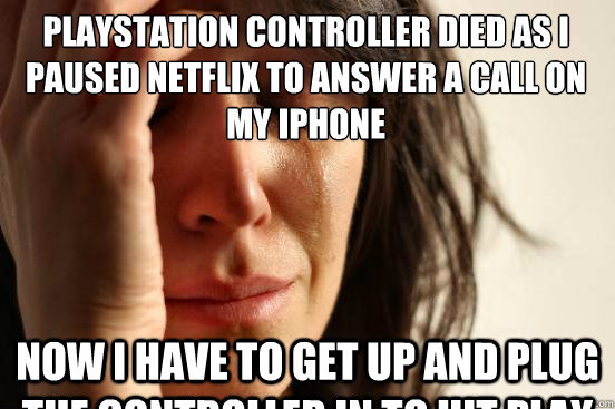 Playstation controller died as I paused Netflix to answer a call on my iPhone Now i have to get up and plug the controller in to hit play - Playstation controller died as I paused Netflix to answer a call on my iPhone Now i have to get up and plug the controller in to hit play  First World Problems