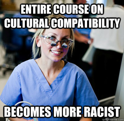 entire course on cultural compatibility becomes more racist - entire course on cultural compatibility becomes more racist  overworked dental student