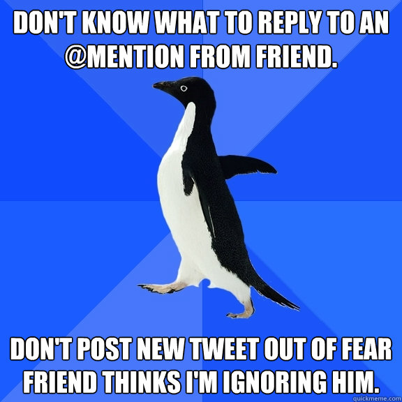 Don't know what to reply to an @Mention from friend.  Don't post new tweet out of fear friend thinks I'm ignoring him.  Socially Awkward Penguin