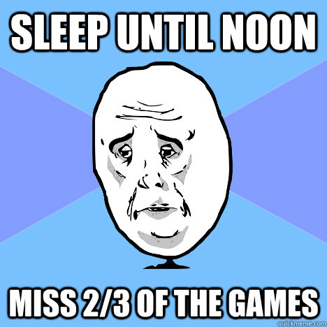 sleep until noon miss 2/3 of the games  Okay Guy