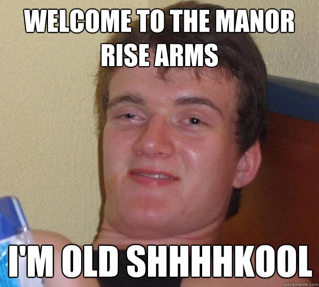 WELCOME to the manor rise arms i'm old shhhhkool  10 Guy