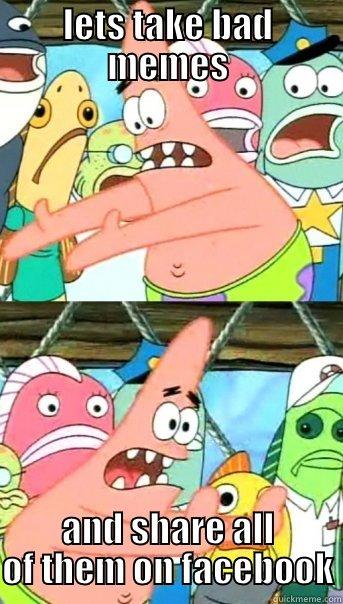 LETS TAKE BAD MEMES AND SHARE ALL OF THEM ON FACEBOOK Push it somewhere else Patrick