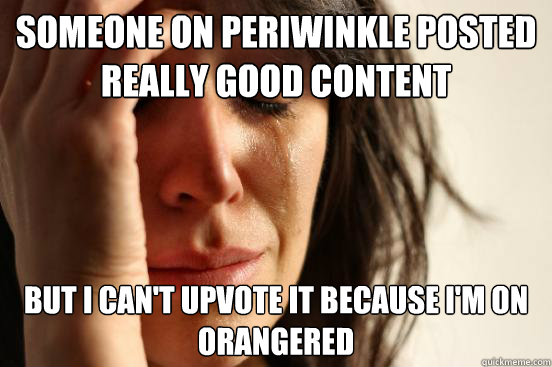 Someone on periwinkle posted really good content But I can't upvote it because i'm on orangered  First World Problems