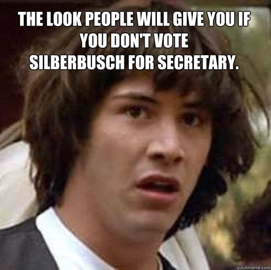 the look people will give you if you don't vote
Silberbusch for secretary.  - the look people will give you if you don't vote
Silberbusch for secretary.   conspiracy keanu