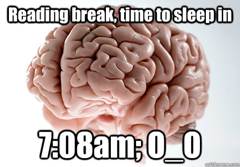 Reading break, time to sleep in 7:08am; O_O   Scumbag Brain