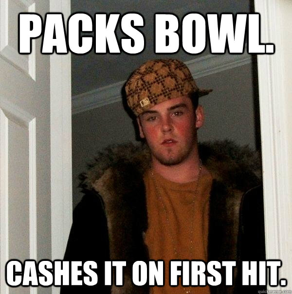 Packs bowl. Cashes it on first hit. - Packs bowl. Cashes it on first hit.  Scumbag Steve