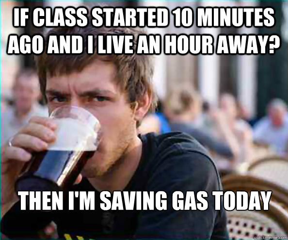 if class started 10 minutes ago and i live an hour away? then i'm saving gas today  Lazy College Senior