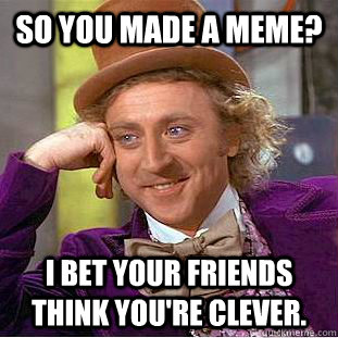 So you made a meme? I bet your friends think you're clever.  Condescending Wonka