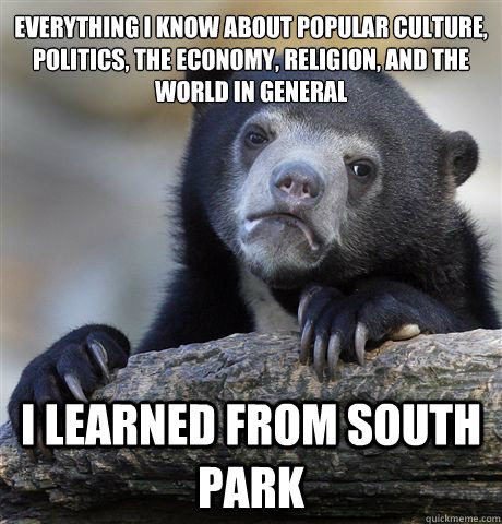 Everything I know about popular culture, politics, the economy, religion, and the world in general I learned from south park  Confession Bear