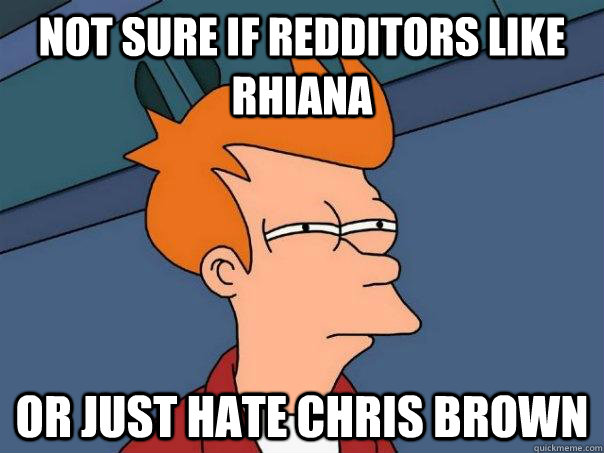 Not sure if redditors like Rhiana Or just hate chris brown  Futurama Fry