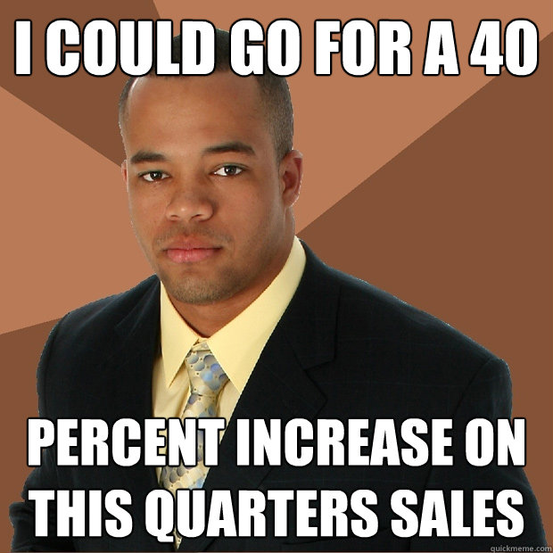 I could go for a 40 percent increase on this quarters sales - I could go for a 40 percent increase on this quarters sales  Successful Black Man