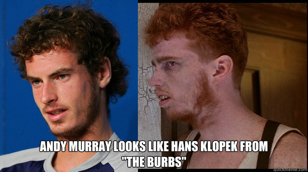  Andy Murray Looks like hans klopek from 
''The burbs''  Andy Murray Hans Klopek
