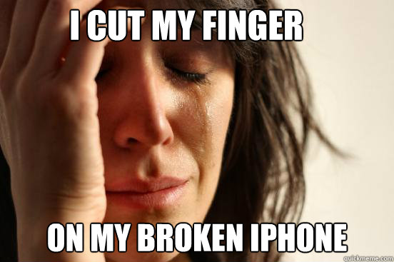 I cut my finger on my broken Iphone  First World Problems