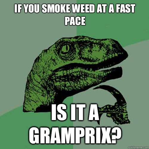 If you smoke weed at a fast pace
 Is it a gramprix?  Philosoraptor