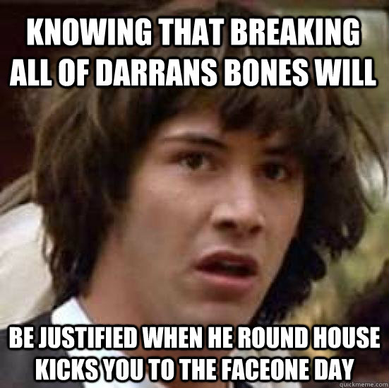 knowing that breaking all of darrans bones will be justified when he round house kicks you to the faceone day - knowing that breaking all of darrans bones will be justified when he round house kicks you to the faceone day  conspiracy keanu