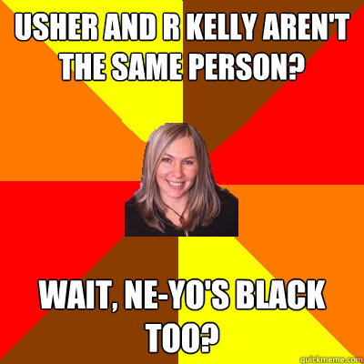 Usher and R Kelly aren't the same person? wait, ne-yo's black too?  