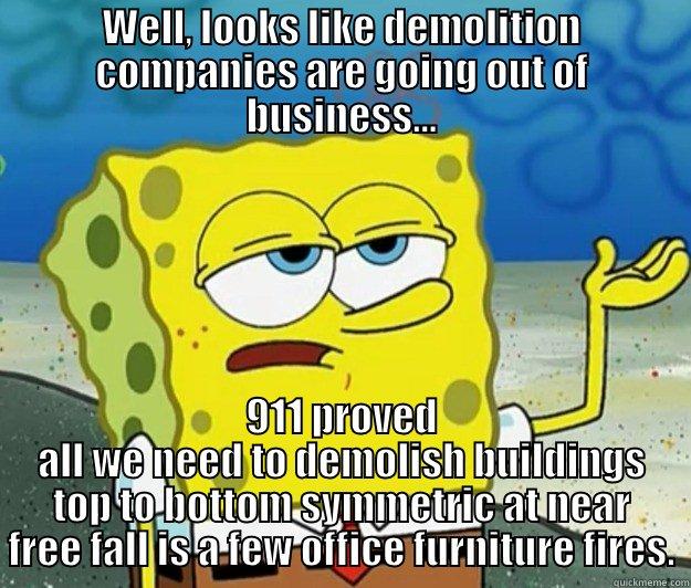 WELL, LOOKS LIKE DEMOLITION COMPANIES ARE GOING OUT OF BUSINESS... 911 PROVED ALL WE NEED TO DEMOLISH BUILDINGS TOP TO BOTTOM SYMMETRIC AT NEAR FREE FALL IS A FEW OFFICE FURNITURE FIRES. Tough Spongebob