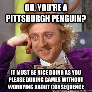 Oh, you're a Pittsburgh Penguin? It must be nice doing as you please during games without worrying about consequence  Condescending Wonka