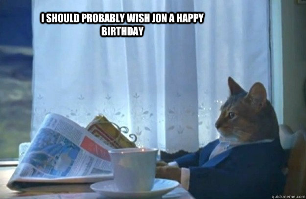 I should probably wish Jon a happy birthday - I should probably wish Jon a happy birthday  Sophisticated Cat