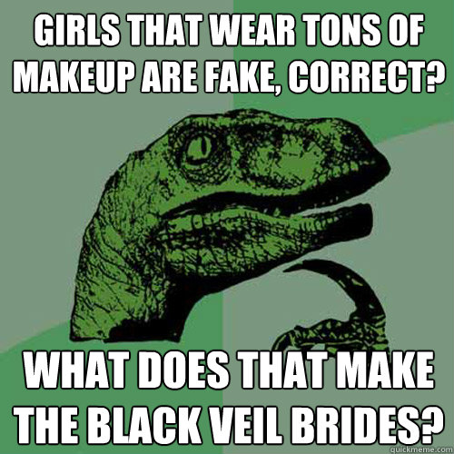 Girls that wear tons of makeup are fake, correct? What does that make the black veil brides? - Girls that wear tons of makeup are fake, correct? What does that make the black veil brides?  Philosoraptor