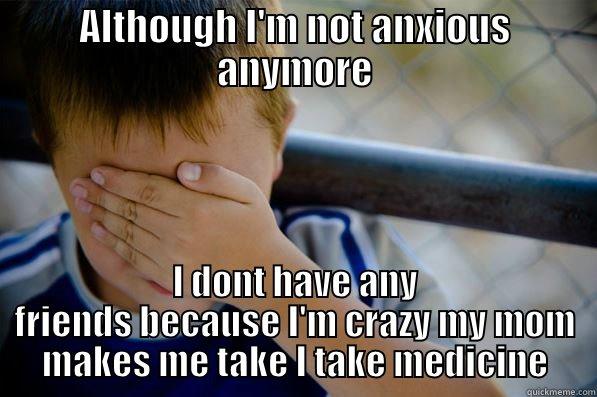 ALTHOUGH I'M NOT ANXIOUS ANYMORE I DONT HAVE ANY FRIENDS BECAUSE I'M CRAZY MY MOM MAKES ME TAKE I TAKE MEDICINE Confession kid