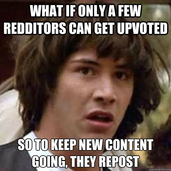 What if only a few redditors can get upvoted So to keep new content going, they repost  conspiracy keanu