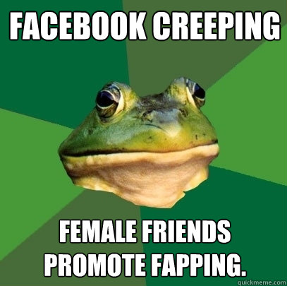 Facebook creeping Female friends promote fapping. - Facebook creeping Female friends promote fapping.  Foul Bachelor Frog