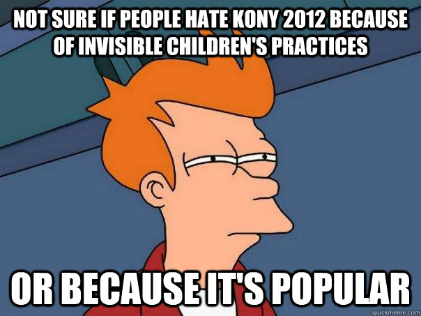 Not sure if people hate KONY 2012 because of Invisible Children's practices Or because it's popular - Not sure if people hate KONY 2012 because of Invisible Children's practices Or because it's popular  Futurama Fry