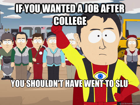 If you wanted a job after college you shouldn't have went to SLU  Captain Hindsight