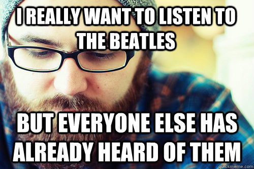 I really want to listen to the beatles But everyone else has already heard of them  
