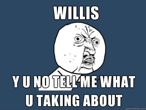 Willis y u no tell me what
u taking about  Y U No