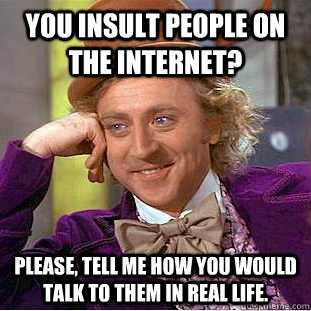 you insult people on the Internet? Please, tell me how you would talk to them in real life.  Condescending Wonka