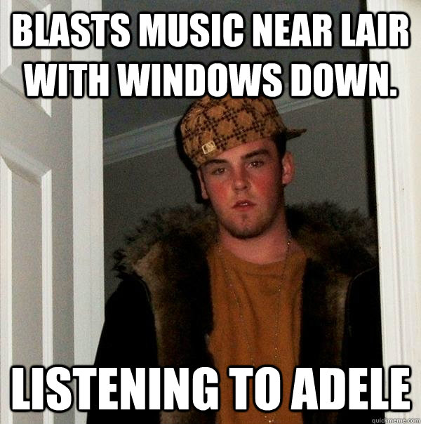 Blasts music near Lair with windows down. Listening to Adele  Scumbag Steve