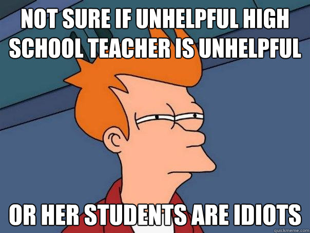 Not sure if unhelpful high school teacher is unhelpful Or her students are idiots - Not sure if unhelpful high school teacher is unhelpful Or her students are idiots  Futurama Fry