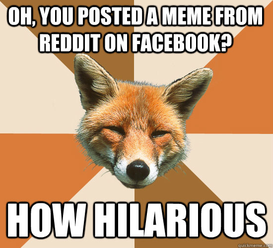 oh, you posted a meme from reddit on facebook? how hilarious  Condescending Fox