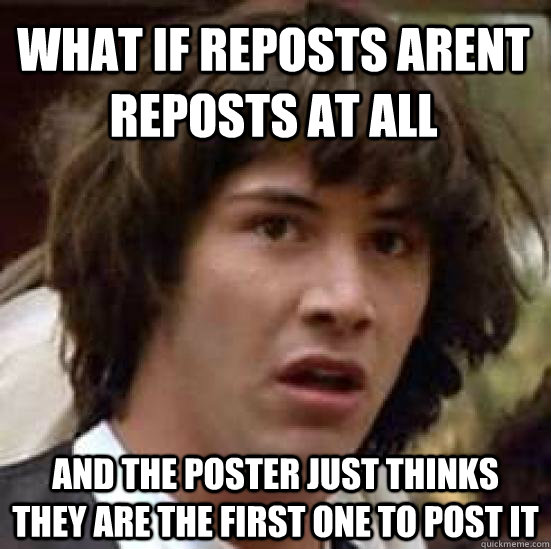 What if reposts arent reposts at all and the poster just thinks they are the first one to post it  conspiracy keanu