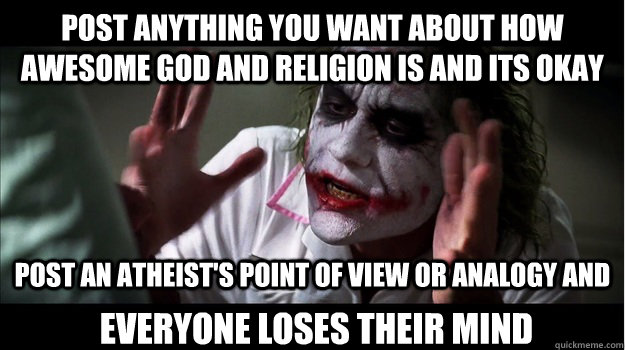 Post anything you want about how awesome god and religion is and its okay everyone loses their mind Post an atheist's Point of view or analogy and   Joker Mind Loss