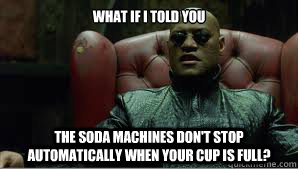 WHAT IF I TOLD YOU THE SODA MACHINES DON'T STOP AUTOMATICALLY WHEN YOUR CUP IS FULL? - WHAT IF I TOLD YOU THE SODA MACHINES DON'T STOP AUTOMATICALLY WHEN YOUR CUP IS FULL?  Scumbag Morpheus