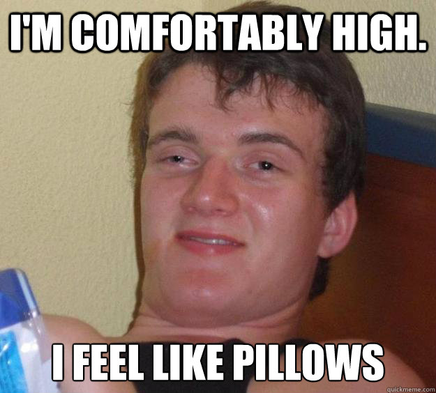 I'm comfortably high. I feel like pillows  10 Guy