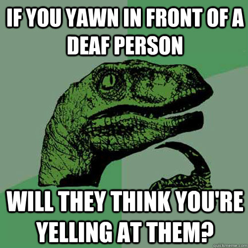 if you yawn in front of a deaf person will they think you're yelling at them? - if you yawn in front of a deaf person will they think you're yelling at them?  Philosoraptor