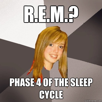 R.E.M.? phase 4 of the sleep cycle  Musically Oblivious 8th Grader